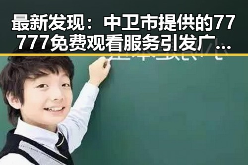 最新发现：中卫市提供的77777免费观看服务引发广泛关注