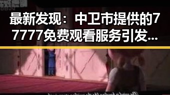 最新发现：中卫市提供的77777免费观看服务引发广泛关注