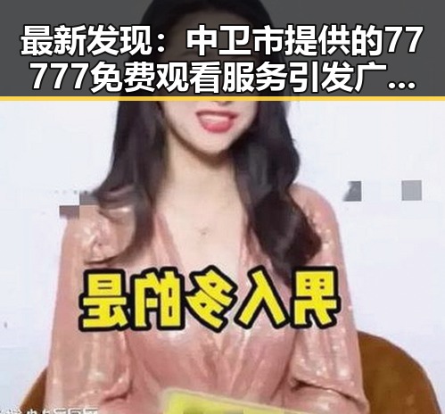 最新发现：中卫市提供的77777免费观看服务引发广泛关注
