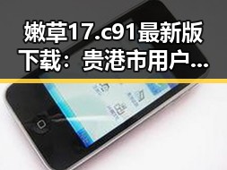 嫩草17.c 91最新版下载：贵港市用户的必备指南
