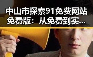 中山市探索91免费网站免费版：从免费到实用的变化与发展