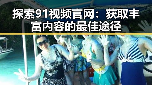 探索91视频官网：获取丰富内容的最佳途径