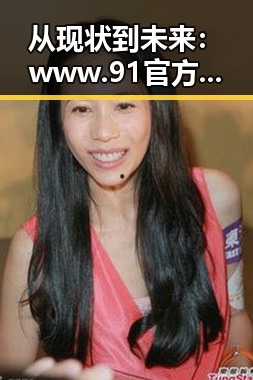 从现状到未来：www.91官方版下载的变化与发展