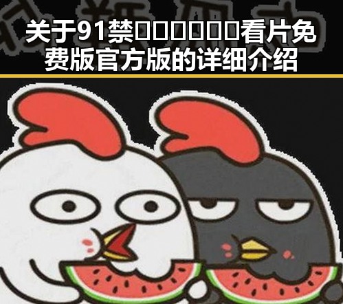 关于91禁🍆🍑🔞❌❌❌看片免费版官方版的详细介绍