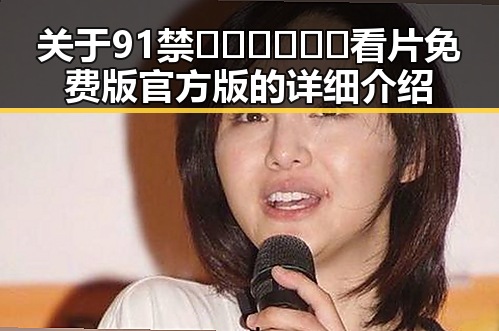 关于91禁🍆🍑🔞❌❌❌看片免费版官方版的详细介绍