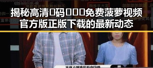 揭秘高清🈚码🔞❌♋免费菠萝视频官方版正版下载的最新动态