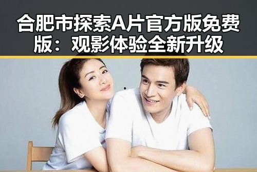 合肥市探索A片官方版免费版：观影体验全新升级