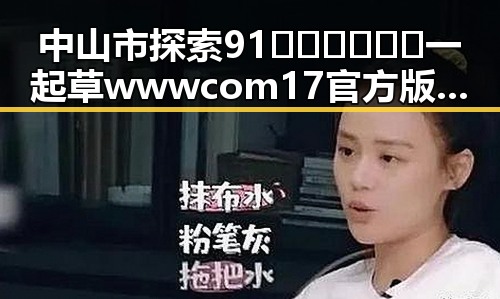 中山市探索91🍆🍑🔞❌❌❌一起草wwwcom17官方版的创新路径