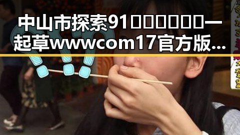 中山市探索91🍆🍑🔞❌❌❌一起草wwwcom17官方版的创新路径