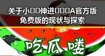 关于小🐔🐔伸进🈲🔞🔞A官方版免费版的现状与探索