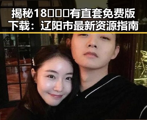 揭秘18❌❌❌有直套免费版下载：辽阳市最新资源指南