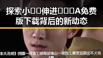 探索小🐔🐔伸进🈲🔞🔞A免费版下载背后的新动态