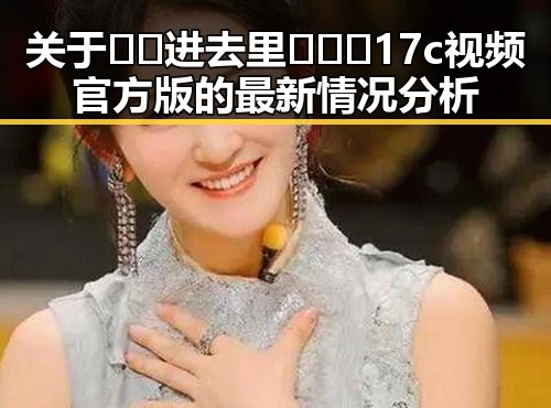 关于🔞🍌进去里❌❌❌17c视频官方版的最新情况分析