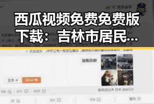 西瓜视频免费免费版下载：吉林市居民的娱乐新体验