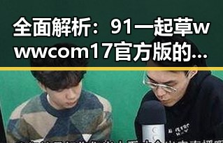 全面解析：91 一起草wwwcom17官方版的优势与应用