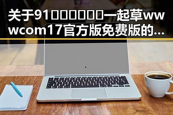 关于91🍆🍑🔞❌❌❌一起草wwwcom17官方版免费版的深度解读
