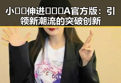 小🐔🐔伸进🈲🔞🔞A官方版：引领新潮流的突破创新
