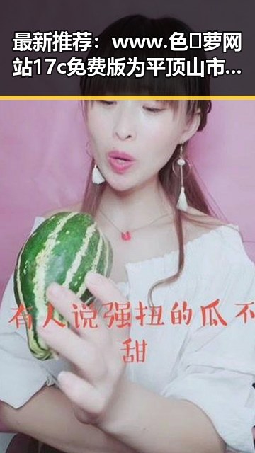 最新推荐：www.色😍萝网站17c免费版为平顶山市用户带来全新体验