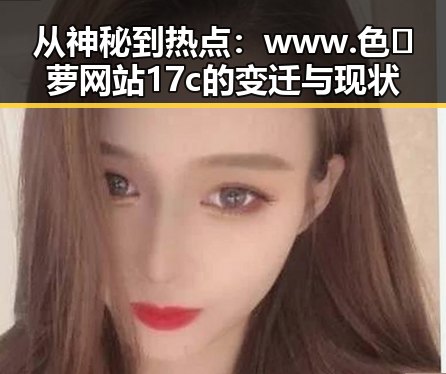 从神秘到热点：www.色😍萝网站17c的变迁与现状