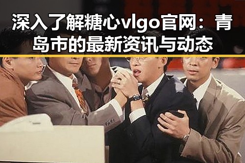 深入了解糖心vlgo官网：青岛市的最新资讯与动态