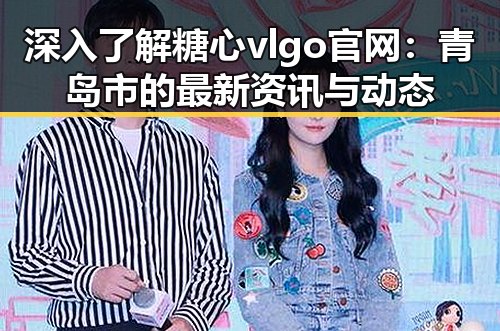 深入了解糖心vlgo官网：青岛市的最新资讯与动态