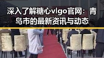 深入了解糖心vlgo官网：青岛市的最新资讯与动态
