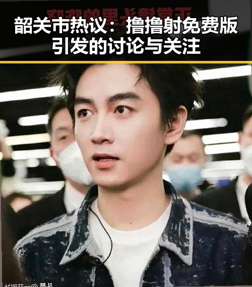 韶关市热议：撸撸射免费版引发的讨论与关注