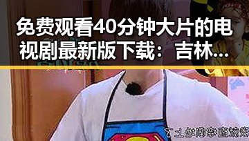 免费观看40分钟大片的电视剧最新版下载：吉林市观众的最新体验