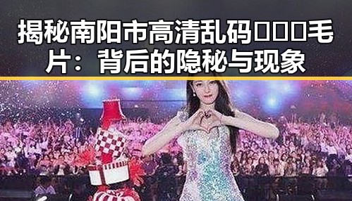 揭秘南阳市高清乱码🔞❌♋毛片：背后的隐秘与现象