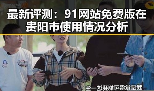 最新评测：91网站免费版在贵阳市使用情况分析