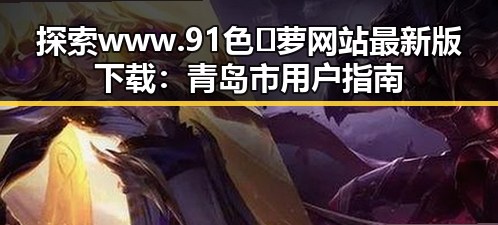 探索www.91色😍萝网站最新版下载：青岛市用户指南