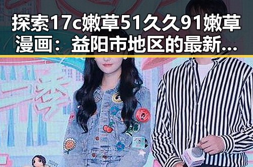 探索17c嫩草51久久91嫩草漫画：益阳市地区的最新动态