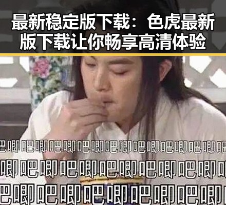最新稳定版下载：色虎最新版下载让你畅享高清体验
