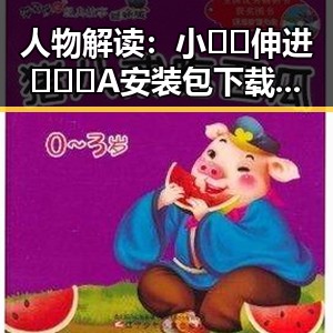 人物解读：小🐔🐔伸进🈲🔞🔞A安装包下载的背后故事