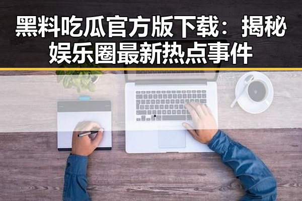 黑料吃瓜官方版下载：揭秘娱乐圈最新热点事件