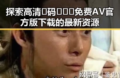 探索高清🈚码🔞❌♋免费AV官方版下载的最新资源