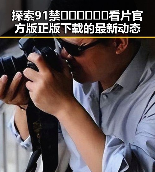 探索91禁🍆🍑🔞❌❌❌看片官方版正版下载的最新动态