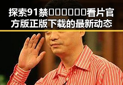 探索91禁🍆🍑🔞❌❌❌看片官方版正版下载的最新动态