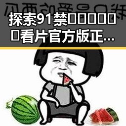 探索91禁🍆🍑🔞❌❌❌看片官方版正版下载的最新动态