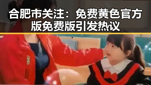 合肥市关注：免费黄色官方版免费版引发热议