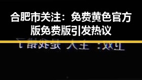 合肥市关注：免费黄色官方版免费版引发热议