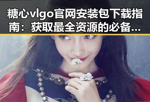 糖心vlgo官网安装包下载指南：获取最全资源的必备方式