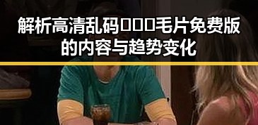 解析高清乱码🔞❌♋毛片免费版的内容与趋势变化