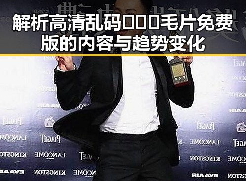 解析高清乱码🔞❌♋毛片免费版的内容与趋势变化