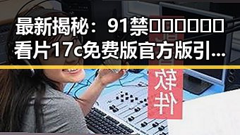 最新揭秘：91禁🍆🍑🔞❌❌❌看片17c免费版官方版引发热议