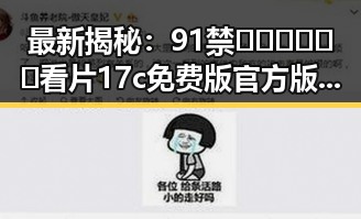 最新揭秘：91禁🍆🍑🔞❌❌❌看片17c免费版官方版引发热议