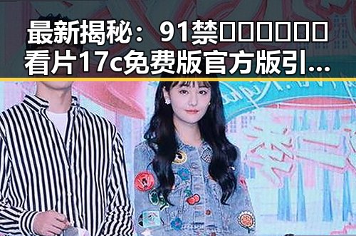 最新揭秘：91禁🍆🍑🔞❌❌❌看片17c免费版官方版引发热议