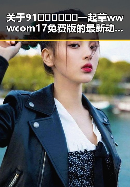 关于91🍆🍑🔞❌❌❌一起草wwwcom17免费版的最新动态与解析