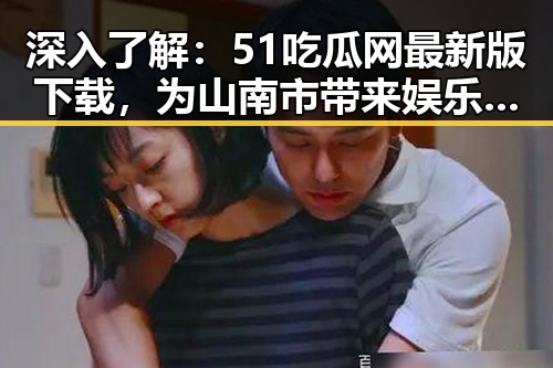 深入了解：51吃瓜网最新版下载，为山南市带来娱乐新体验