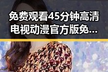 免费观看45分钟高清电视动漫官方版免费版全攻略